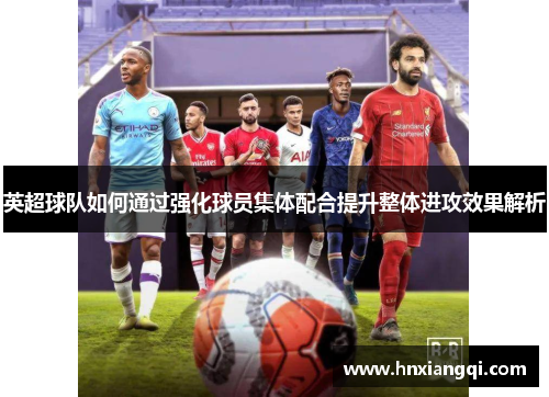 英超球队如何通过强化球员集体配合提升整体进攻效果解析
