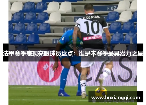 法甲赛季表现亮眼球员盘点：谁是本赛季最具潜力之星
