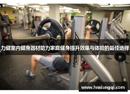 力健室内健身器材助力家庭健身提升效果与体验的最佳选择