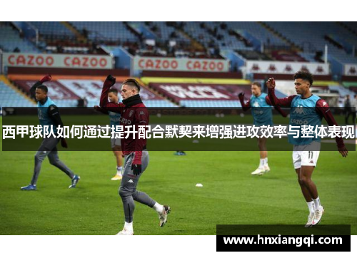 西甲球队如何通过提升配合默契来增强进攻效率与整体表现