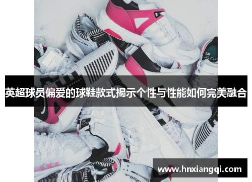 英超球员偏爱的球鞋款式揭示个性与性能如何完美融合