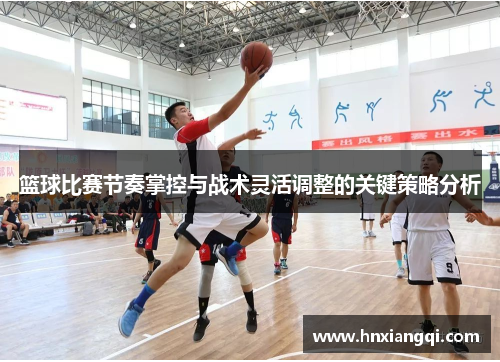 篮球比赛节奏掌控与战术灵活调整的关键策略分析